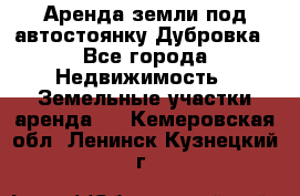 Аренда земли под автостоянку Дубровка - Все города Недвижимость » Земельные участки аренда   . Кемеровская обл.,Ленинск-Кузнецкий г.